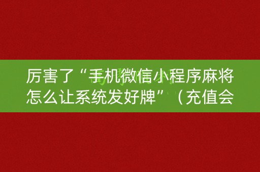 厉害了“手机微信小程序麻将怎么让系统发好牌”（充值会提高胜率么)