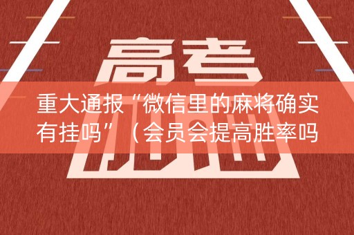 重大通报“微信里的麻将确实有挂吗”（会员会提高胜率吗)