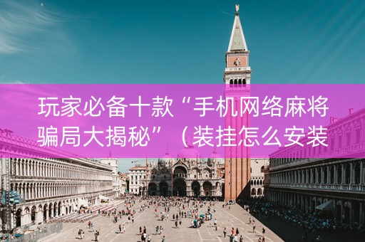 玩家必备十款“手机网络麻将骗局大揭秘”（装挂怎么安装)