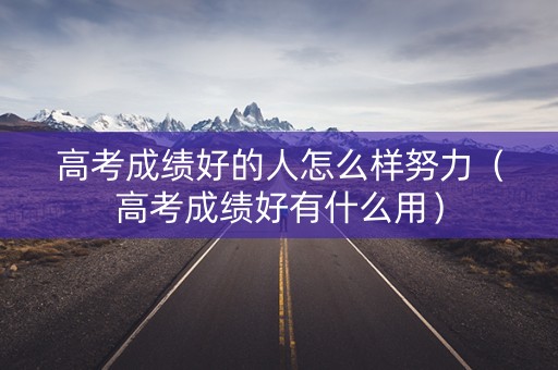 高考成绩好的人怎么样努力（高考成绩好有什么用）