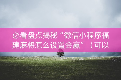 必看盘点揭秘“微信小程序福建麻将怎么设置会赢”（可以设置输赢吗)