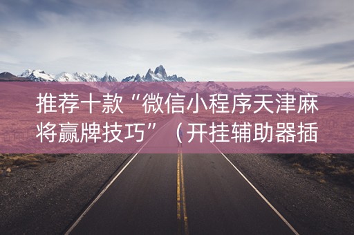 推荐十款“微信小程序天津麻将赢牌技巧”（开挂辅助器插件)