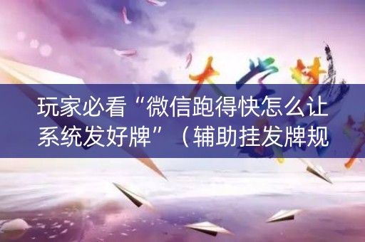 玩家必看“微信跑得快怎么让系统发好牌”（辅助挂发牌规律)