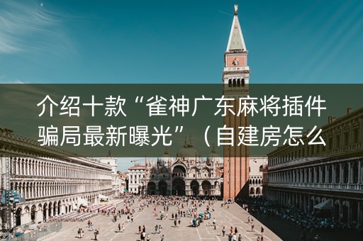 介绍十款“雀神广东麻将插件骗局最新曝光”（自建房怎么拿好牌)