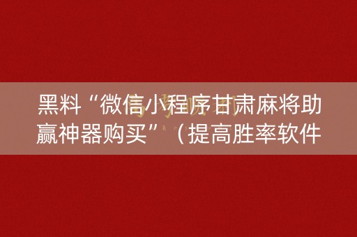 黑料“微信小程序甘肃麻将助赢神器购买”（提高胜率软件)