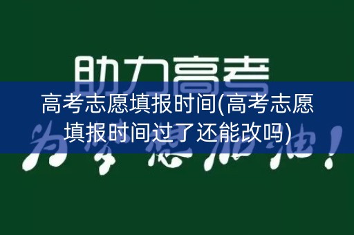 高考志愿填报时间(高考志愿填报时间过了还能改吗)