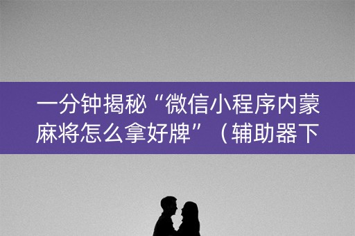 一分钟揭秘“微信小程序内蒙麻将怎么拿好牌”（辅助器下载)