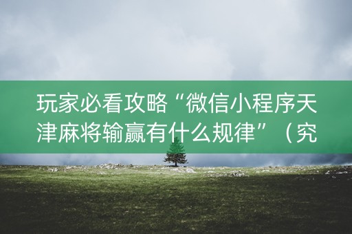 玩家必看攻略“微信小程序天津麻将输赢有什么规律”（究竟是不是有挂)