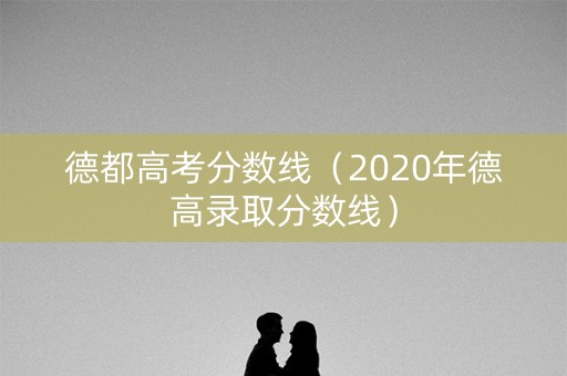 德都高考分数线（2020年德高录取分数线）