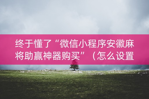 终于懂了“微信小程序安徽麻将助赢神器购买”（怎么设置才能赢)