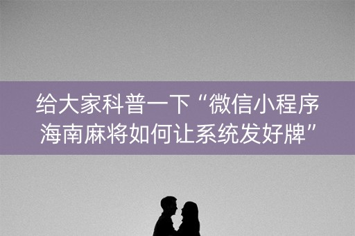 给大家科普一下“微信小程序海南麻将如何让系统发好牌”（如何让系统发好牌)