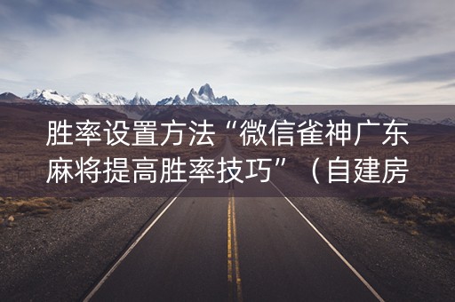 胜率设置方法“微信雀神广东麻将提高胜率技巧”（自建房胜负规律)