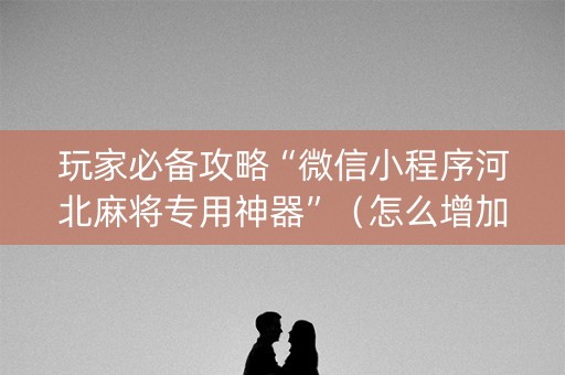 玩家必备攻略“微信小程序河北麻将专用神器”（怎么增加胜率)