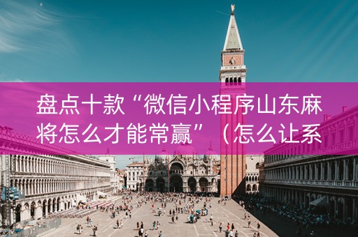 盘点十款“微信小程序山东麻将怎么才能常赢”（怎么让系统给你发好牌)