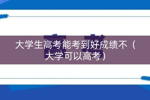 大学生高考能考到好成绩不（大学可以高考）