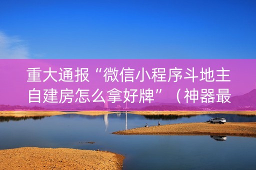 重大通报“微信小程序斗地主自建房怎么拿好牌”（神器最新免费)
