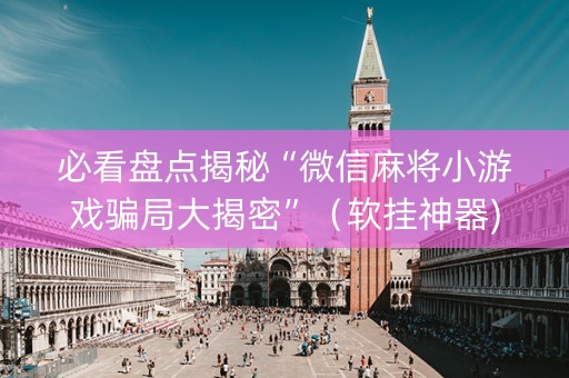 必看盘点揭秘“微信麻将小游戏骗局大揭密”（软挂神器)