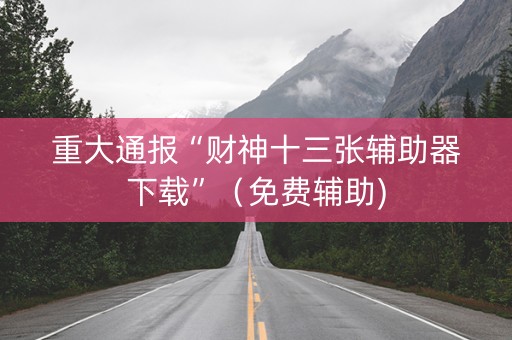 重大通报“财神十三张辅助器下载”（免费辅助)