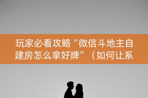 玩家必看攻略“微信斗地主自建房怎么拿好牌”（如何让系统发好牌)