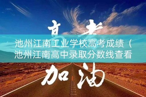 池州江南工业学校高考成绩（池州江南高中录取分数线查看往年）