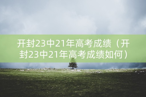 开封23中21年高考成绩（开封23中21年高考成绩如何）