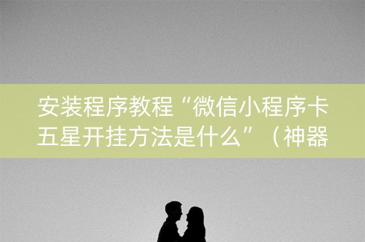 安装程序教程“微信小程序卡五星开挂方法是什么”（神器通用版)