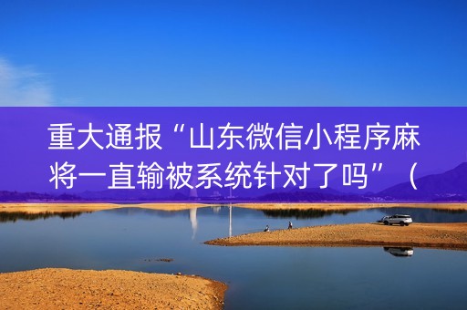 重大通报“山东微信小程序麻将一直输被系统针对了吗”（骗局大揭秘)