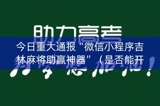 今日重大通报“微信小程序吉林麻将助赢神器”（是否能开挂)