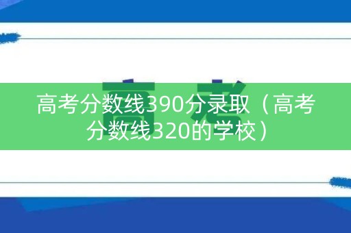 高考分数线390分录取（高考分数线320的学校）