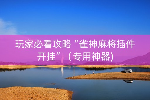 玩家必看攻略“雀神麻将插件开挂”（专用神器)