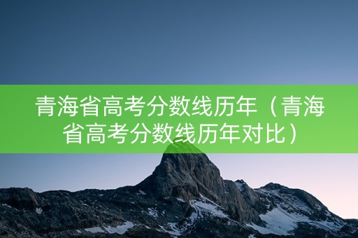 青海省高考分数线历年（青海省高考分数线历年对比）