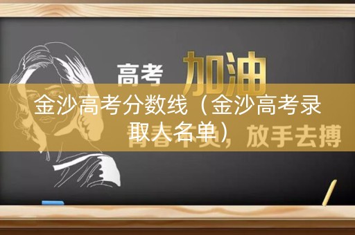 金沙高考分数线（金沙高考录取人名单）