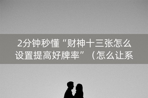 2分钟秒懂“财神十三张怎么设置提高好牌率”（怎么让系统给自己好牌)