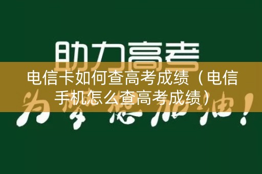 电信卡如何查高考成绩（电信手机怎么查高考成绩）