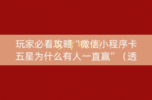 玩家必看攻略“微信小程序卡五星为什么有人一直赢”（透明挂辅助器)