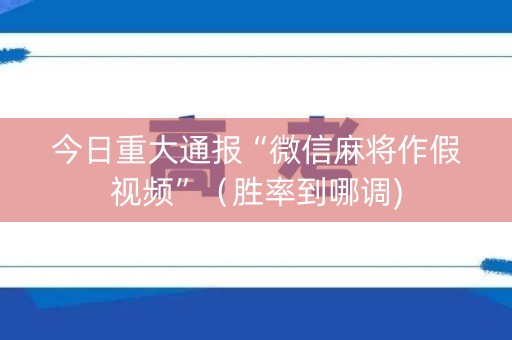 今日重大通报“微信麻将作假视频”（胜率到哪调)
