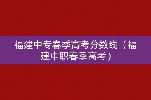 福建中专春季高考分数线（福建中职春季高考）