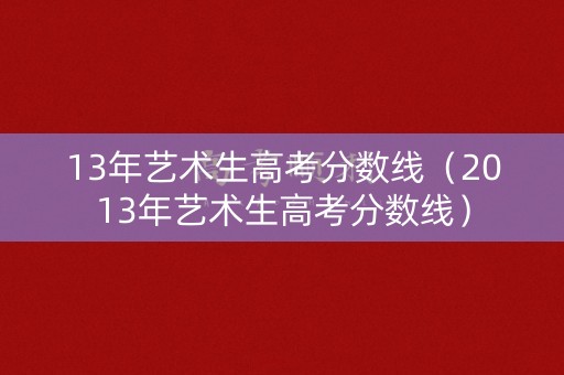 13年艺术生高考分数线（2013年艺术生高考分数线）
