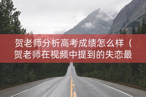 贺老师分析高考成绩怎么样（贺老师在视频中提到的失恋最佳解释是）
