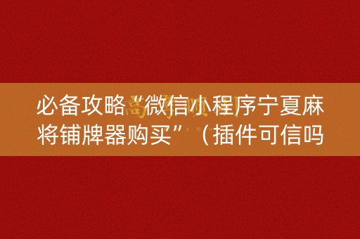 必备攻略“微信小程序宁夏麻将铺牌器购买”（插件可信吗)