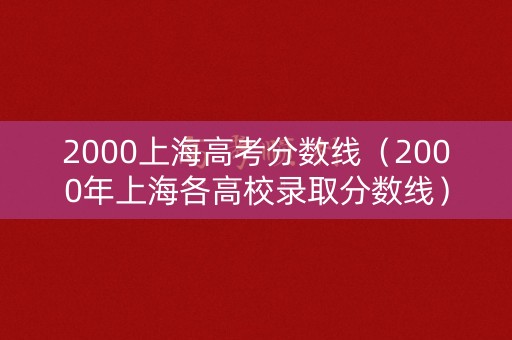 2000上海高考分数线（2000年上海各高校录取分数线）