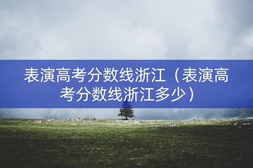 表演高考分数线浙江（表演高考分数线浙江多少）