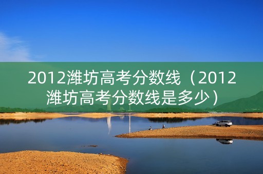 2012潍坊高考分数线（2012潍坊高考分数线是多少）