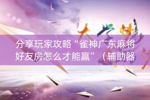 分享玩家攻略“雀神广东麻将好友房怎么才能赢”（辅助器通用版)