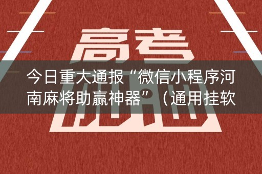 今日重大通报“微信小程序河南麻将助赢神器”（通用挂软件多少钱)