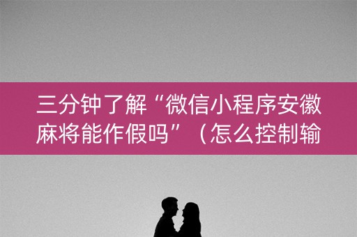 三分钟了解“微信小程序安徽麻将能作假吗”（怎么控制输赢)