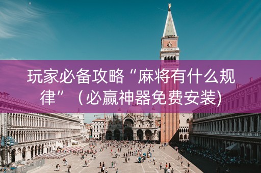 玩家必备攻略“麻将有什么规律”（必赢神器免费安装)