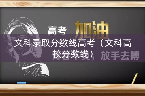 文科录取分数线高考(文科高校分数线) 文科录取分数线高考(文科高校分数线)