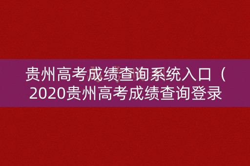 贵州高考成绩查询系统入口（2020贵州高考成绩查询登录入口）