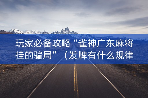 玩家必备攻略“雀神广东麻将挂的骗局”（发牌有什么规律吗)